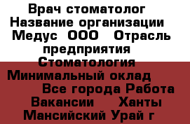 Врач стоматолог › Название организации ­ Медус, ООО › Отрасль предприятия ­ Стоматология › Минимальный оклад ­ 150 000 - Все города Работа » Вакансии   . Ханты-Мансийский,Урай г.